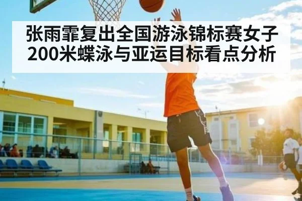 张雨霏复出全国游泳锦标赛女子200米蝶泳与亚运目标看点分析