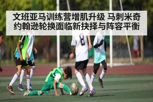 文班亚马训练营增肌升级 马刺米奇约翰逊轮换面临新抉择与阵容平衡