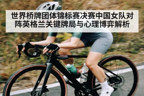 世界桥牌团体锦标赛决赛中国女队对阵英格兰关键牌局与心理博弈解析